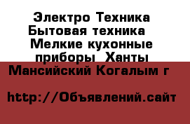 Электро-Техника Бытовая техника - Мелкие кухонные приборы. Ханты-Мансийский,Когалым г.